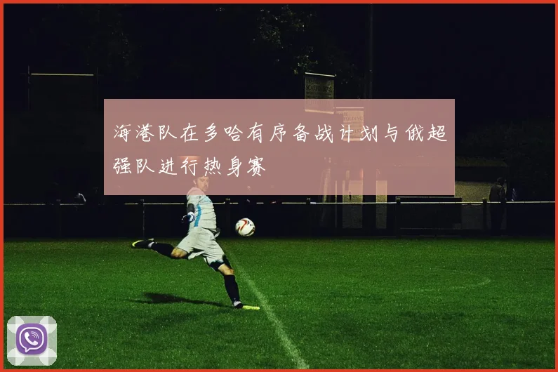 海港队在多哈有序备战计划与俄超强队进行热身赛