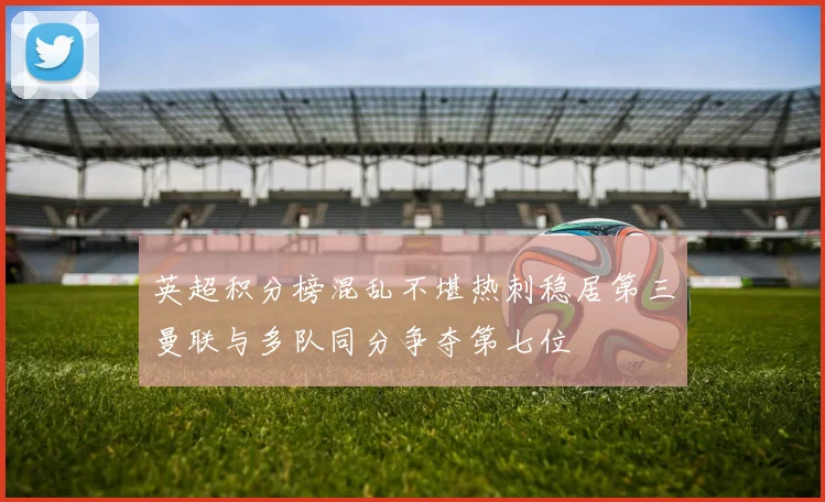 英超积分榜混乱不堪热刺稳居第三曼联与多队同分争夺第七位