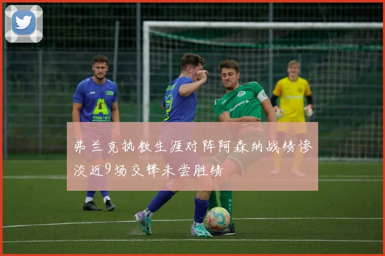 弗兰克执教生涯对阵阿森纳战绩惨淡近9场交锋未尝胜绩