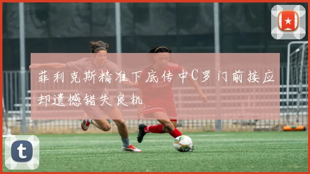 菲利克斯精准下底传中C罗门前接应却遗憾错失良机